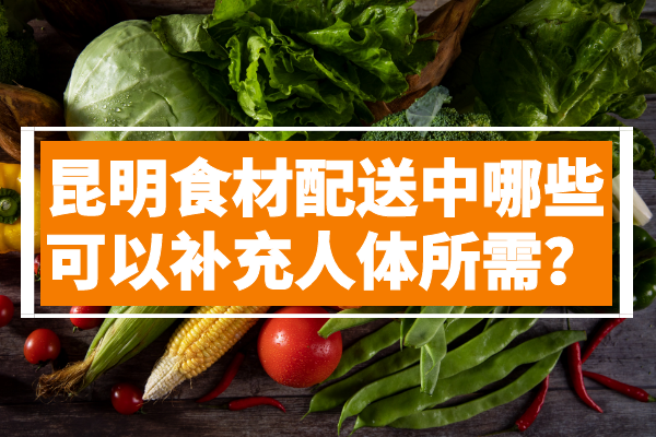 昆明食材配送中哪些可以補(bǔ)充人體所需？