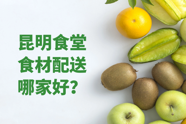 昆明食堂食材配送哪家好？