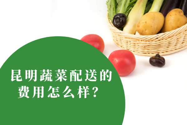 昆明蔬菜配送的費(fèi)用怎么樣？