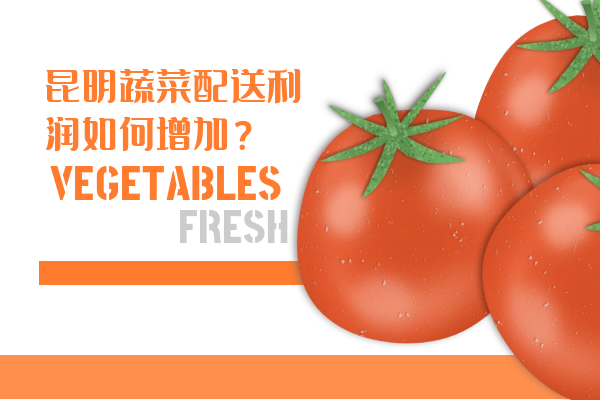 昆明蔬菜配送利潤如何增加？