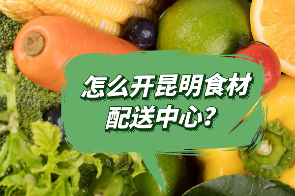 怎么開昆明食材配送中心？