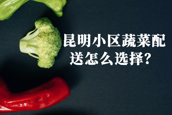 昆明小區(qū)蔬菜配送怎么選擇？