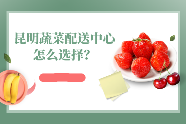 昆明蔬菜配送中心怎么選擇？