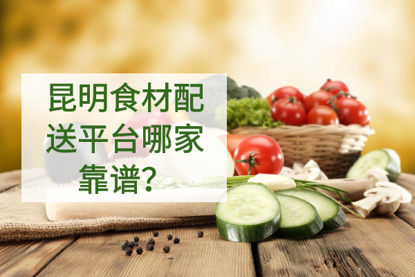 昆明食材配送平臺哪家靠譜？