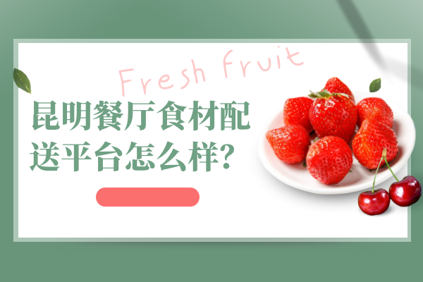 昆明餐廳食材配送平臺怎么樣？