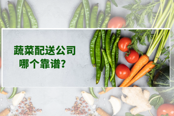 蔬菜配送公司哪個靠譜？
